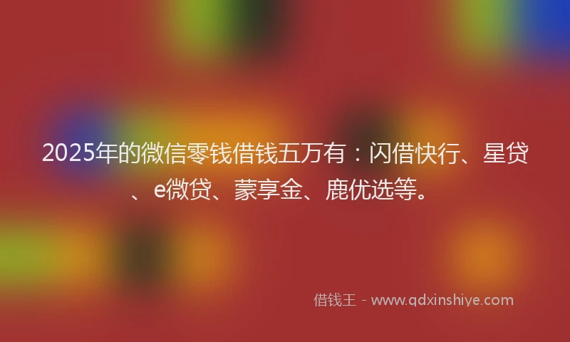 2025年的微信零钱借钱五万有：闪借快行、星贷、e微贷、蒙享金、鹿优选等。