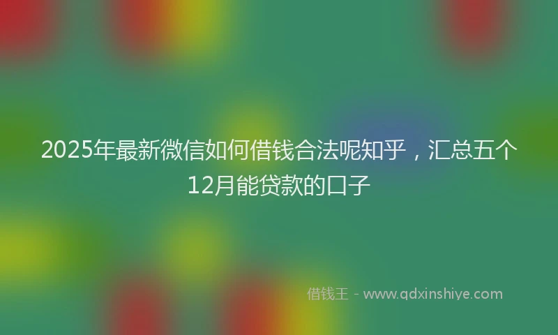 2025年最新微信如何借钱合法呢知乎，汇总五个12月能贷款的口子
