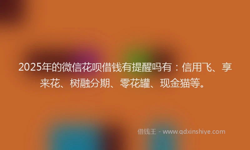 2025年的微信花呗借钱有提醒吗有：信用飞、享来花、树融分期、零花罐、现金猫等。