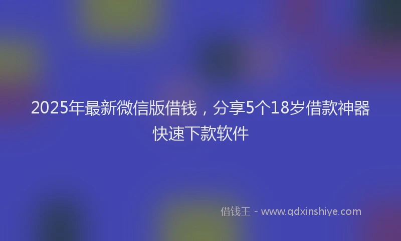 2025年最新微信版借钱，分享5个18岁借款神器快速下款软件