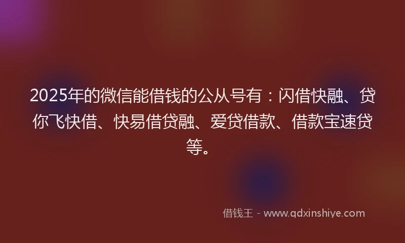 2025年的微信能借钱的公从号有：闪借快融、贷你飞快借、快易借贷融、爱贷借款、借款宝速贷等。