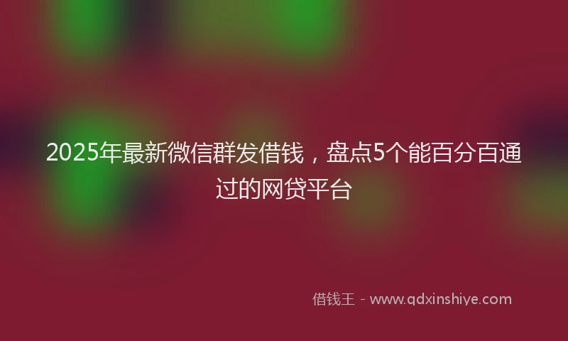 2025年最新微信群发借钱，盘点5个能百分百通过的网贷平台