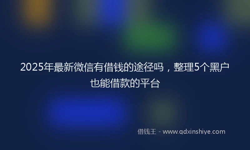 2025年最新微信有借钱的途径吗，整理5个黑户也能借款的平台