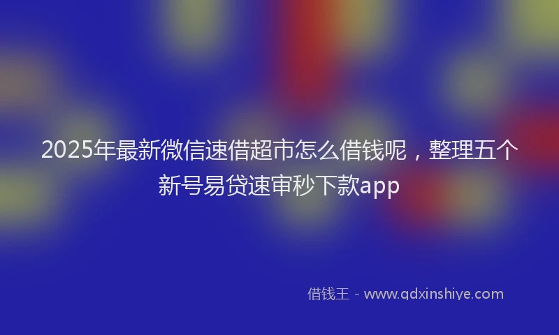 2025年最新微信速借超市怎么借钱呢，整理五个新号易贷速审秒下款app