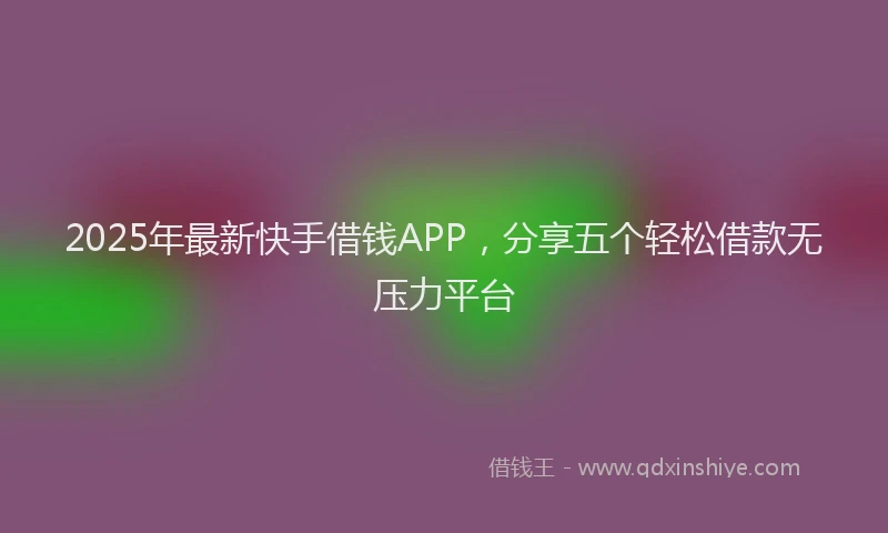 2025年最新快手借钱APP，分享五个轻松借款无压力平台