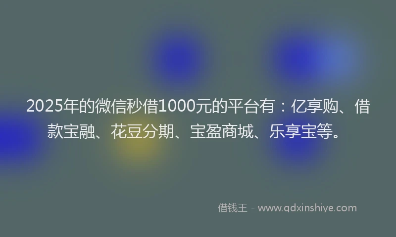 2025年的微信秒借1000元的平台有：亿享购、借款宝融、花豆分期、宝盈商城、乐享宝等。