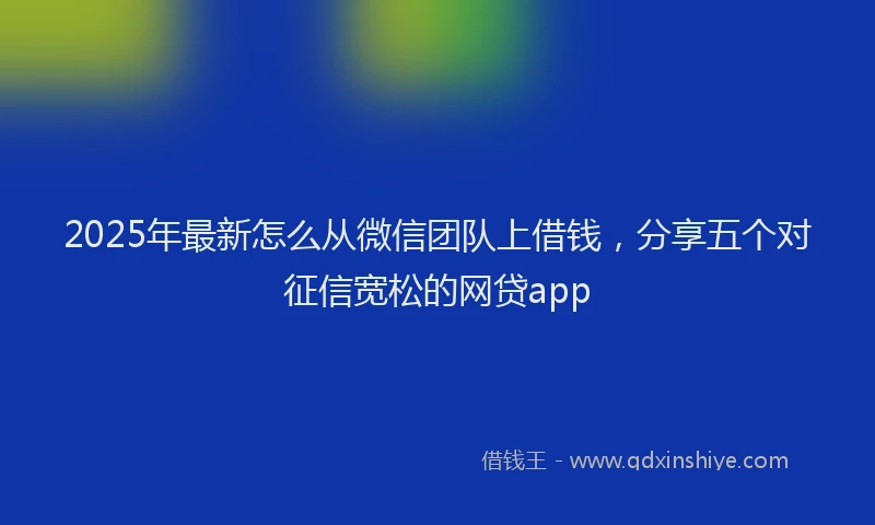 2025年最新怎么从微信团队上借钱，分享五个对征信宽松的网贷app