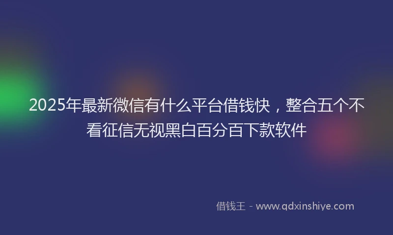 2025年最新微信有什么平台借钱快，整合五个不看征信无视黑白百分百下款软件