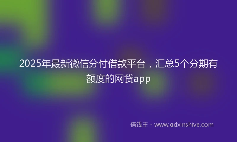 2025年最新微信分付借款平台，汇总5个分期有额度的网贷app