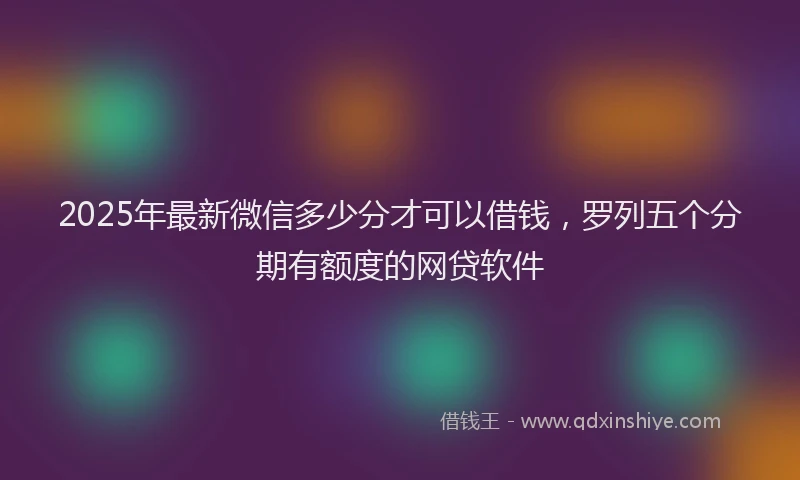 2025年最新微信多少分才可以借钱，罗列五个分期有额度的网贷软件