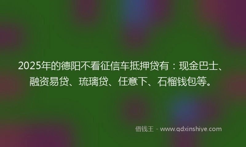 2025年的德阳不看征信车抵押贷有：现金巴士、融资易贷、琉璃贷、任意下、石榴钱包等。