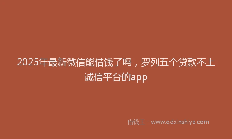 2025年最新微信能借钱了吗，罗列五个贷款不上诚信平台的app