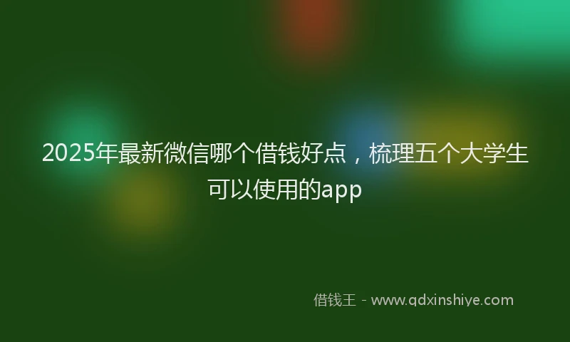 2025年最新微信哪个借钱好点，梳理五个大学生可以使用的app