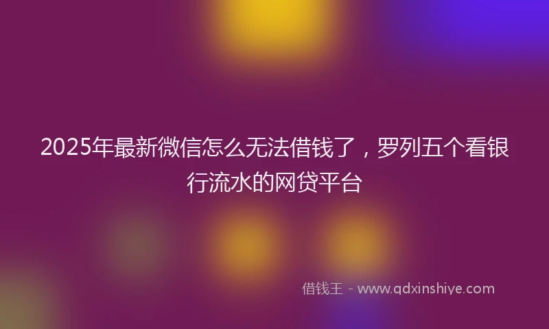 2025年最新微信怎么无法借钱了，罗列五个看银行流水的网贷平台