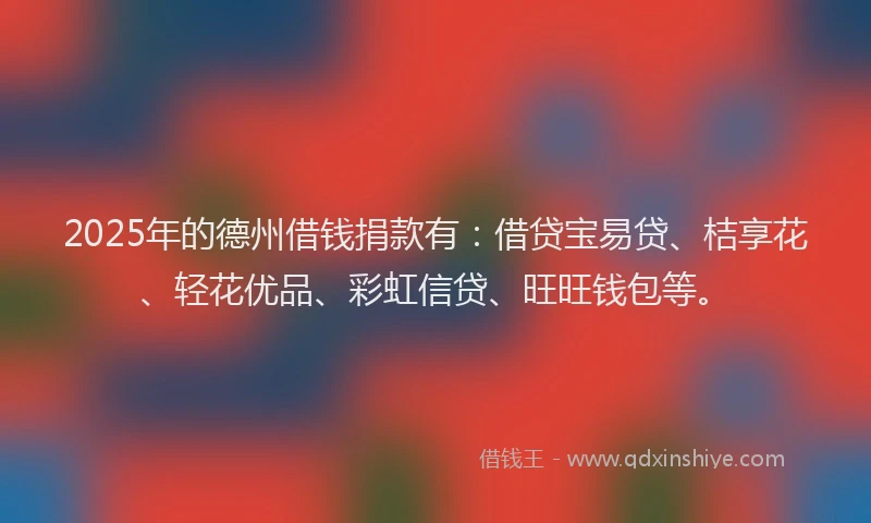 2025年的德州借钱捐款有：借贷宝易贷、桔享花、轻花优品、彩虹信贷、旺旺钱包等。