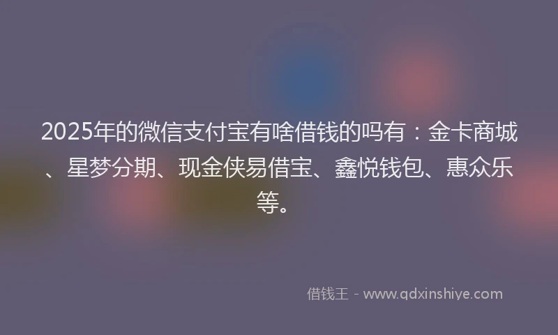 2025年的微信支付宝有啥借钱的吗有：金卡商城、星梦分期、现金侠易借宝、鑫悦钱包、惠众乐等。