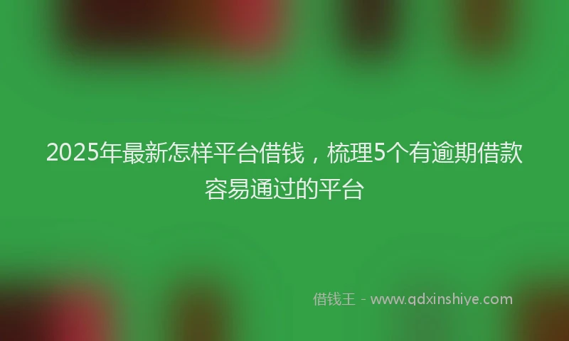 2025年最新怎样平台借钱，梳理5个有逾期借款容易通过的平台