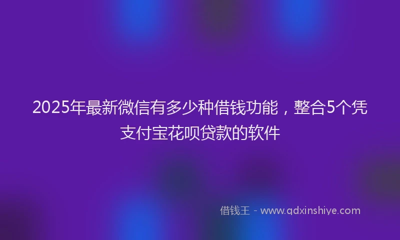 2025年最新微信有多少种借钱功能，整合5个凭支付宝花呗贷款的软件