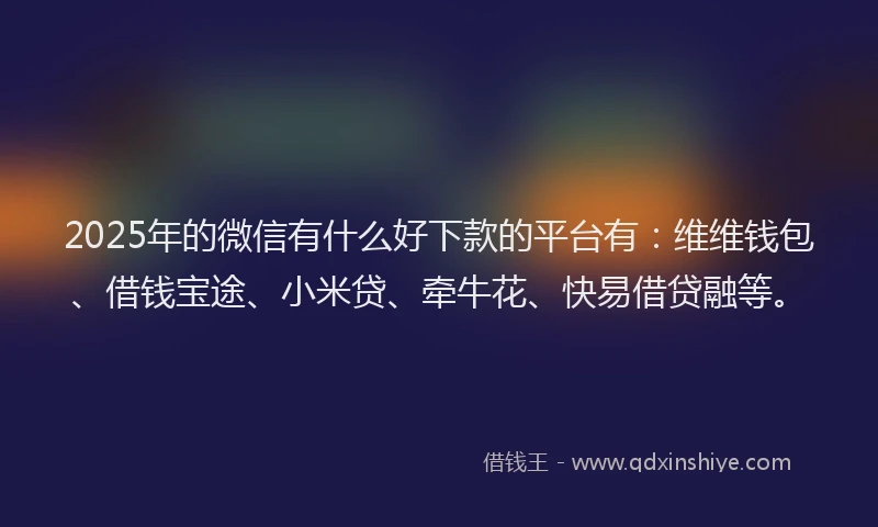 2025年的微信有什么好下款的平台有：维维钱包、借钱宝途、小米贷、牵牛花、快易借贷融等。