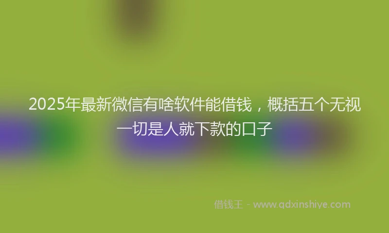 2025年最新微信有啥软件能借钱，概括五个无视一切是人就下款的口子