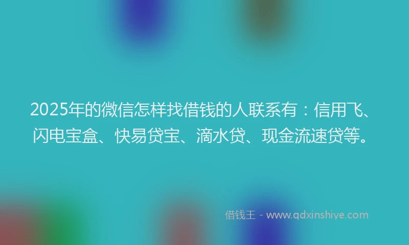 2025年的微信怎样找借钱的人联系有：信用飞、闪电宝盒、快易贷宝、滴水贷、现金流速贷等。