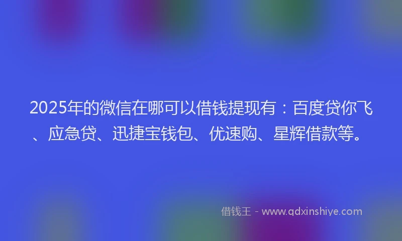 2025年的微信在哪可以借钱提现有：百度贷你飞、应急贷、迅捷宝钱包、优速购、星辉借款等。