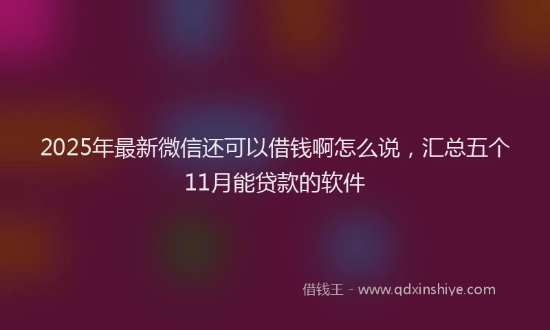 2025年最新微信还可以借钱啊怎么说，汇总五个11月能贷款的软件