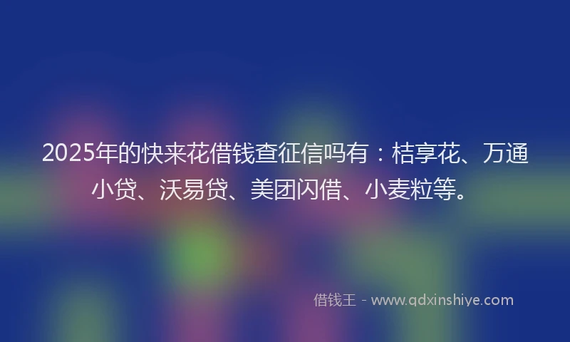 2025年的快来花借钱查征信吗有：桔享花、万通小贷、沃易贷、美团闪借、小麦粒等。