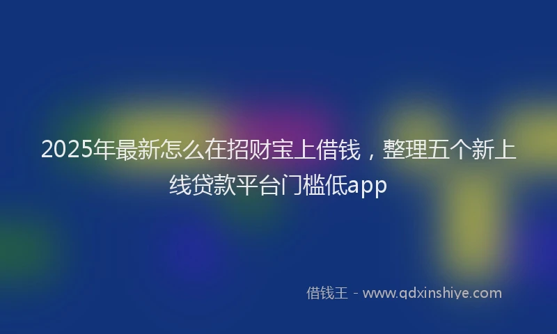 2025年最新怎么在招财宝上借钱，整理五个新上线贷款平台门槛低app