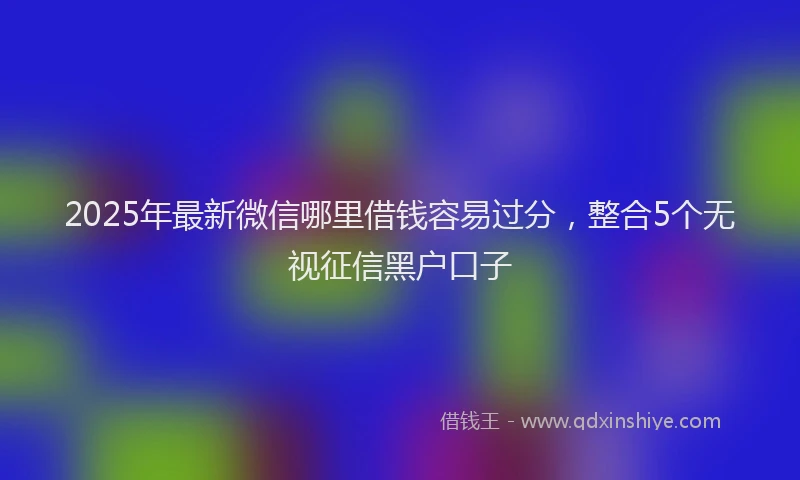 2025年最新微信哪里借钱容易过分，整合5个无视征信黑户口子