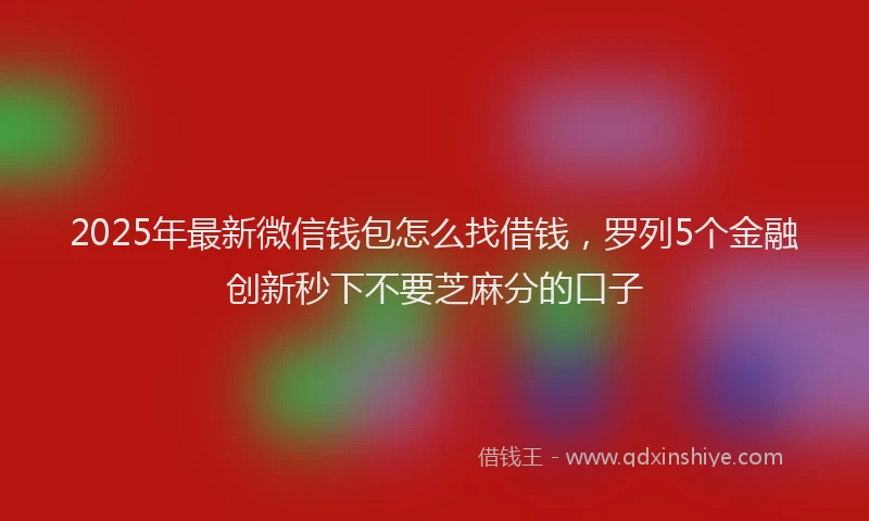 2025年最新微信钱包怎么找借钱，罗列5个金融创新秒下不要芝麻分的口子