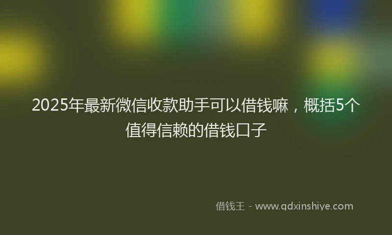 2025年最新微信收款助手可以借钱嘛，概括5个值得信赖的借钱口子