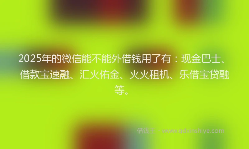 2025年的微信能不能外借钱用了有：现金巴士、借款宝速融、汇火佑金、火火租机、乐借宝贷融等。