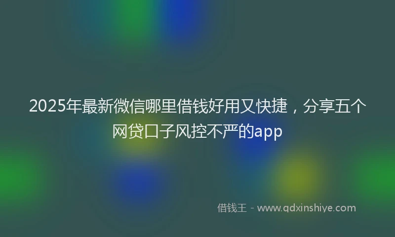 2025年最新微信哪里借钱好用又快捷，分享五个网贷口子风控不严的app