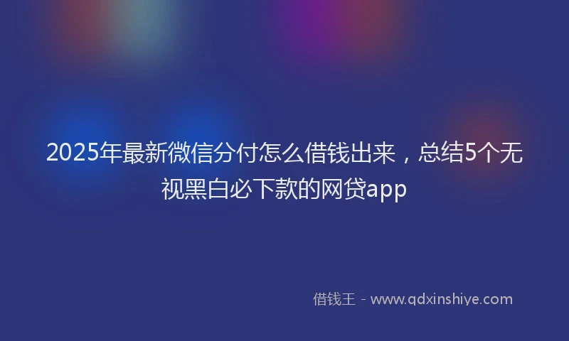 2025年最新微信分付怎么借钱出来，总结5个无视黑白必下款的网贷app