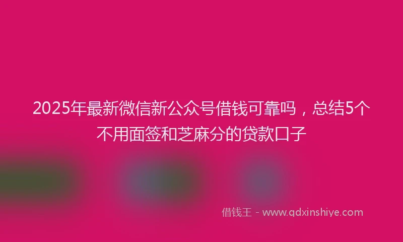 2025年最新微信新公众号借钱可靠吗，总结5个不用面签和芝麻分的贷款口子