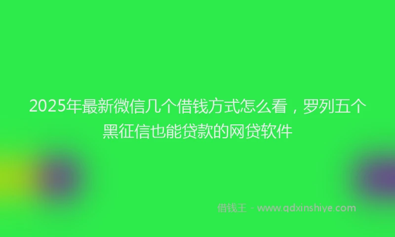 2025年最新微信几个借钱方式怎么看，罗列五个黑征信也能贷款的网贷软件