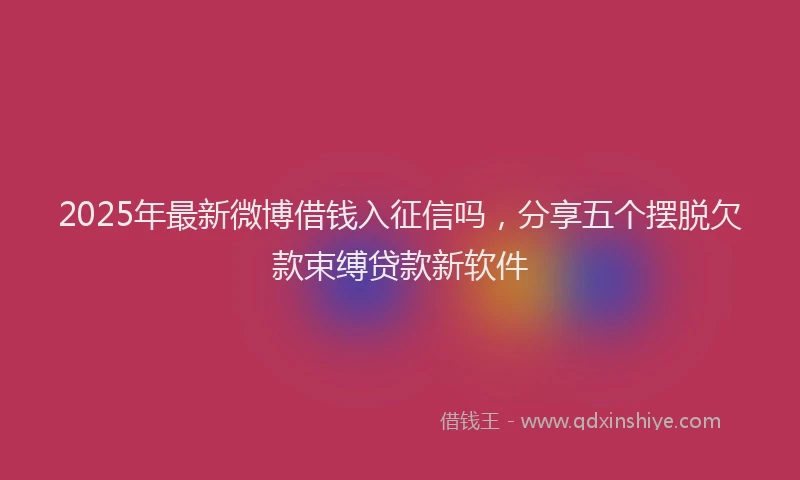 2025年最新微博借钱入征信吗，分享五个摆脱欠款束缚贷款新软件