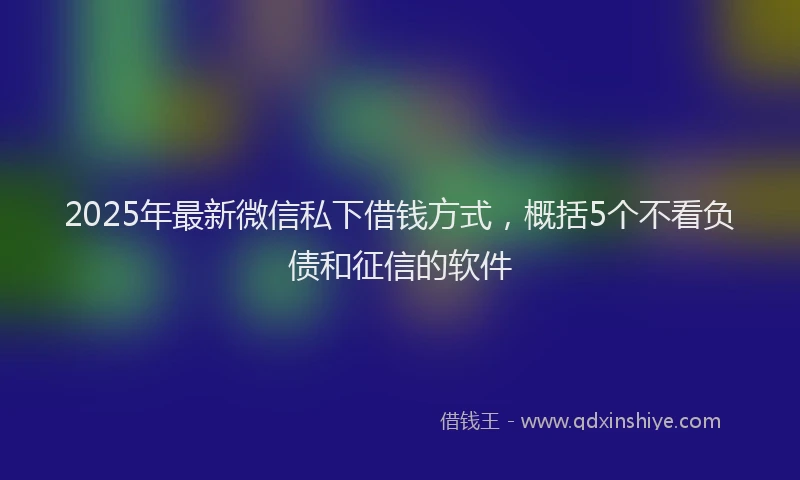 2025年最新微信私下借钱方式，概括5个不看负债和征信的软件