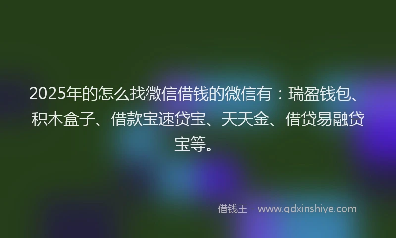 2025年的怎么找微信借钱的微信有：瑞盈钱包、积木盒子、借款宝速贷宝、天天金、借贷易融贷宝等。