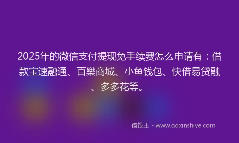 2025年的微信支付提现免手续费怎么申请有：借款宝速融通、百樂商城、小鱼钱包、快借易贷融、多多花等。