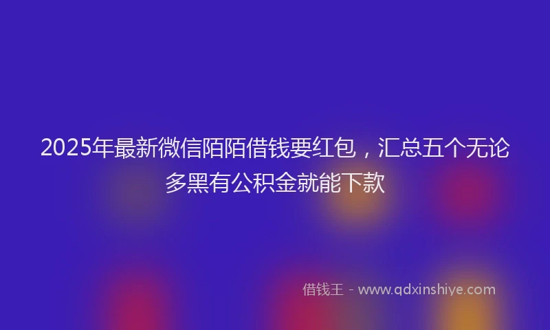 2025年最新微信陌陌借钱要红包，汇总五个无论多黑有公积金就能下款