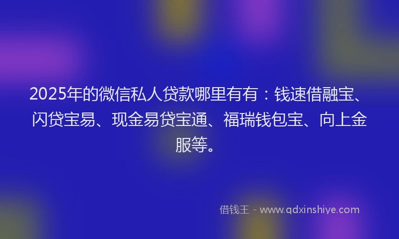 2025年的微信私人贷款哪里有有：钱速借融宝、闪贷宝易、现金易贷宝通、福瑞钱包宝、向上金服等。