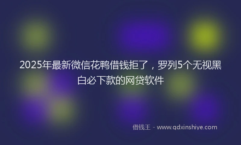 2025年最新微信花鸭借钱拒了，罗列5个无视黑白必下款的网贷软件