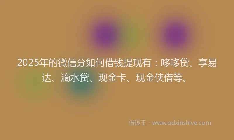 2025年的微信分如何借钱提现有：哆哆贷、享易达、滴水贷、现金卡、现金侠借等。