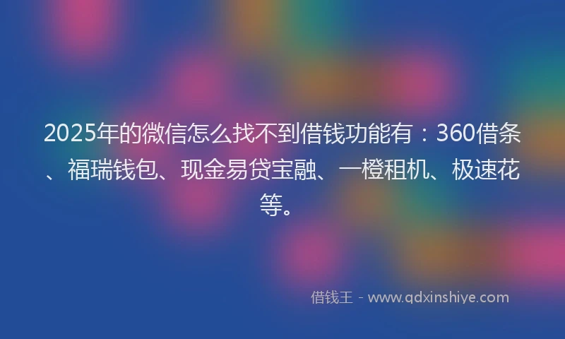 2025年的微信怎么找不到借钱功能有：360借条、福瑞钱包、现金易贷宝融、一橙租机、极速花等。