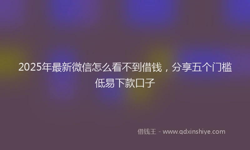 2025年最新微信怎么看不到借钱，分享五个门槛低易下款口子