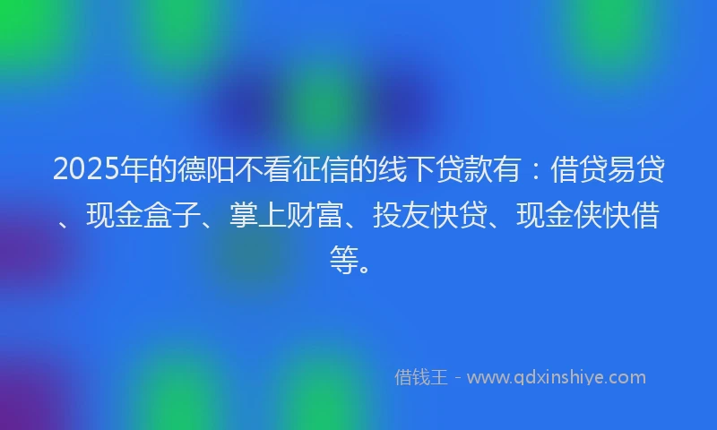2025年的德阳不看征信的线下贷款有：借贷易贷、现金盒子、掌上财富、投友快贷、现金侠快借等。