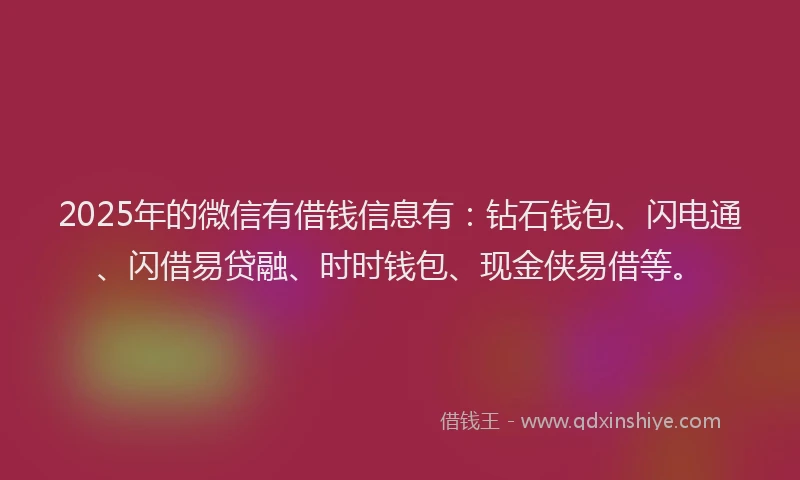 2025年的微信有借钱信息有：钻石钱包、闪电通、闪借易贷融、时时钱包、现金侠易借等。