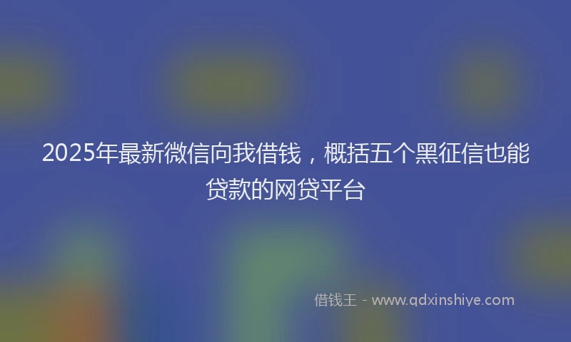 2025年最新微信向我借钱，概括五个黑征信也能贷款的网贷平台